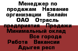 Менеджер по продажам › Название организации ­ Билайн, ОАО › Отрасль предприятия ­ Продажи › Минимальный оклад ­ 30 000 - Все города Работа » Вакансии   . Адыгея респ.